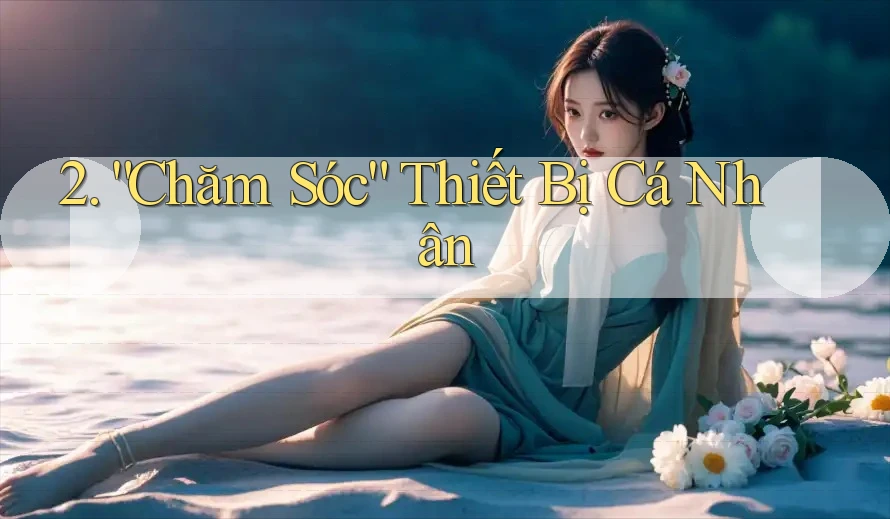 2. “Chăm Sóc” Thiết Bị Cá Nhân