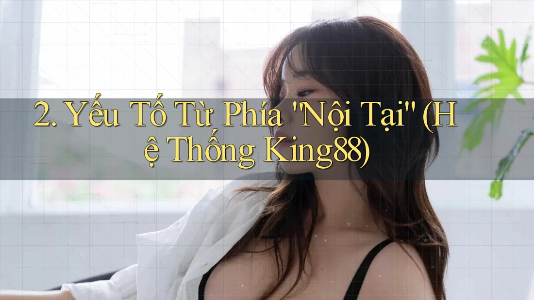 2. Yếu Tố Từ Phía “Nội Tại” (Hệ Thống King88)