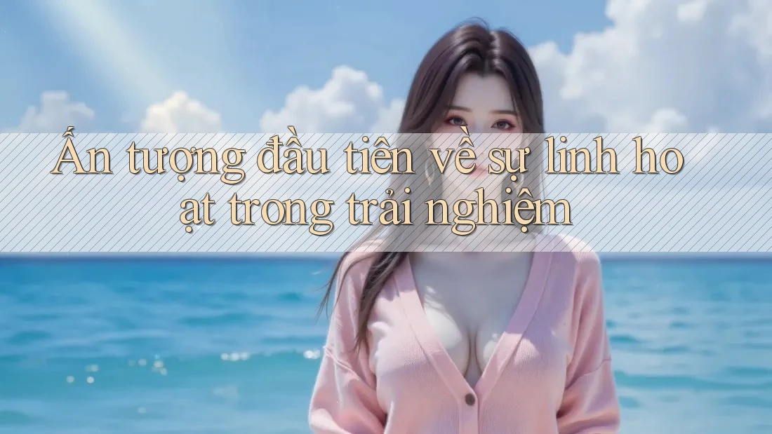 Ấn tượng đầu tiên về sự linh hoạt trong trải nghiệm