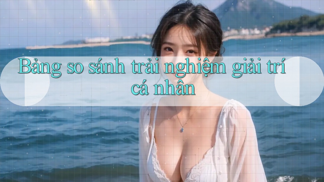 Bảng so sánh trải nghiệm giải trí cá nhân