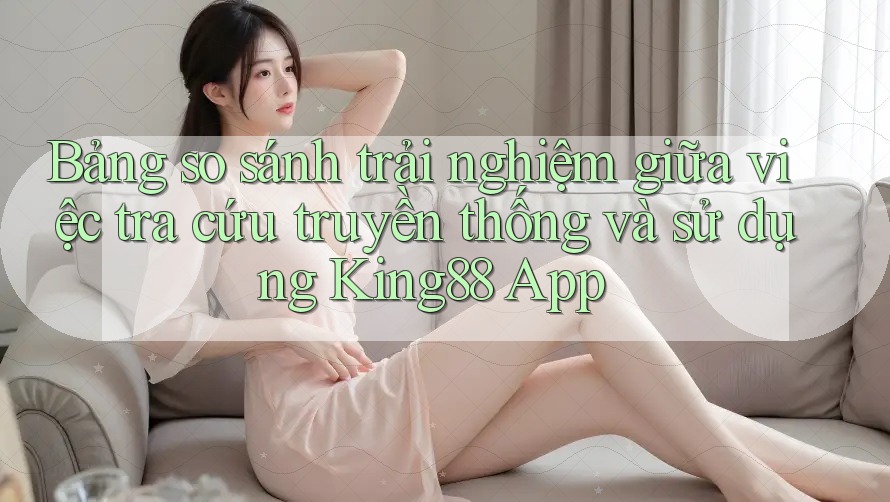 Bảng so sánh trải nghiệm giữa việc tra cứu truyền thống và sử dụng King88 App