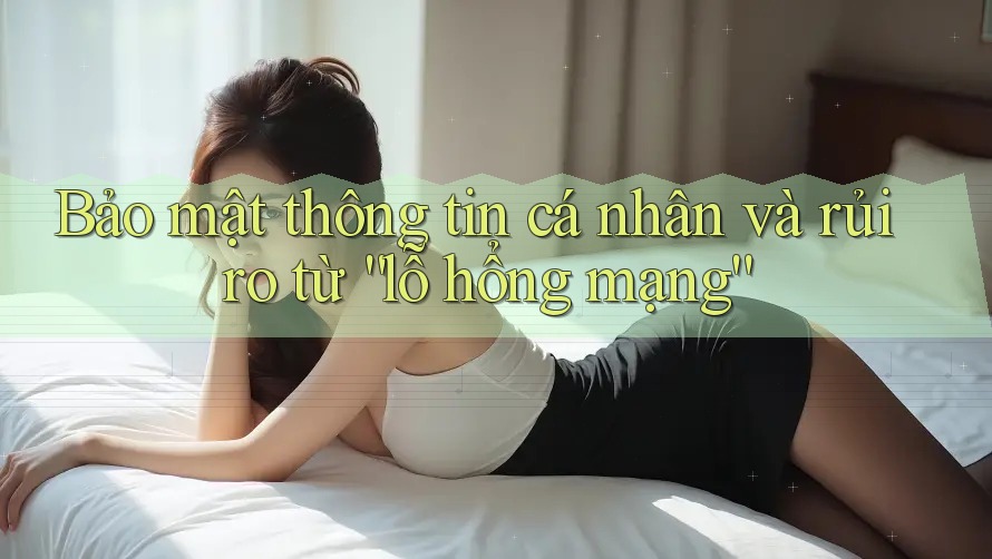 Bảo mật thông tin cá nhân và rủi ro từ “lỗ hổng mạng”