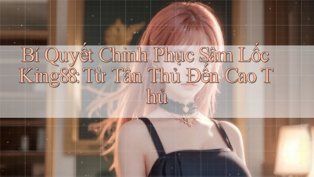 Bí Quyết Chinh Phục Sâm Lốc King88: Từ Tân Thủ Đến Cao Thủ