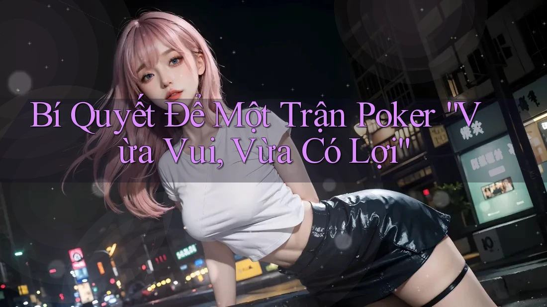 Bí Quyết Để Một Trận Poker “Vừa Vui, Vừa Có Lợi”