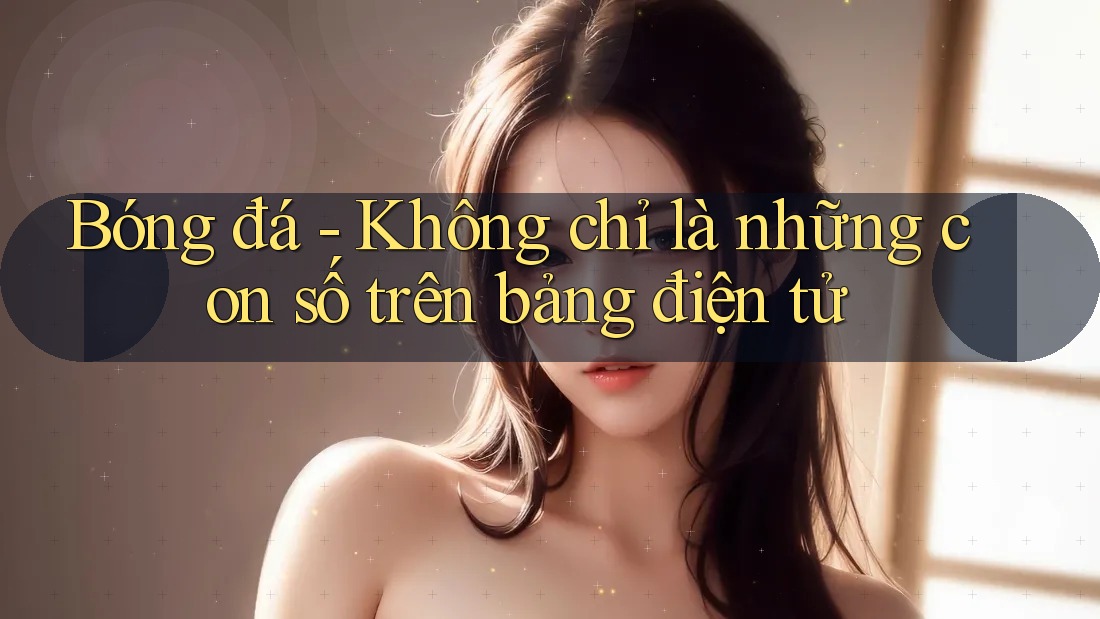 Bóng đá - Không chỉ là những con số trên bảng điện tử