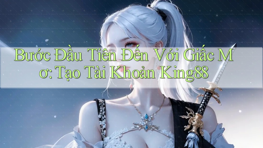 Bước Đầu Tiên Đến Với Giấc Mơ: Tạo Tài Khoản King88 Bước Đầu Tiên Đến Với Giấc Mơ: Tạo Tài Khoản King88