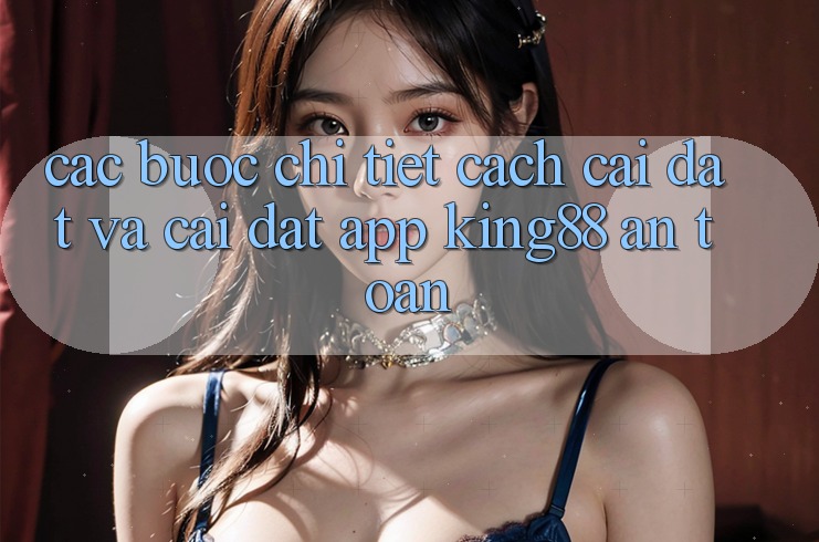 Các bước Chi Tiết Cách Cài đặt Và Cài Đặt App King88 An Toàn
