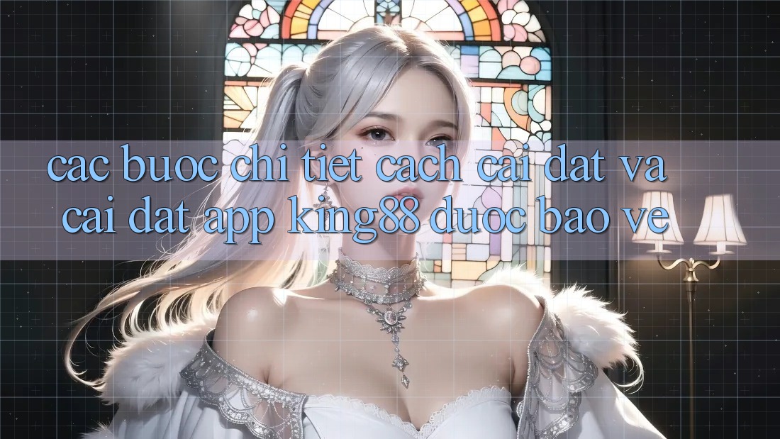 Các bước Chi Tiết Cách Cài đặt Và Cài Đặt App King88 Được bảo vệ