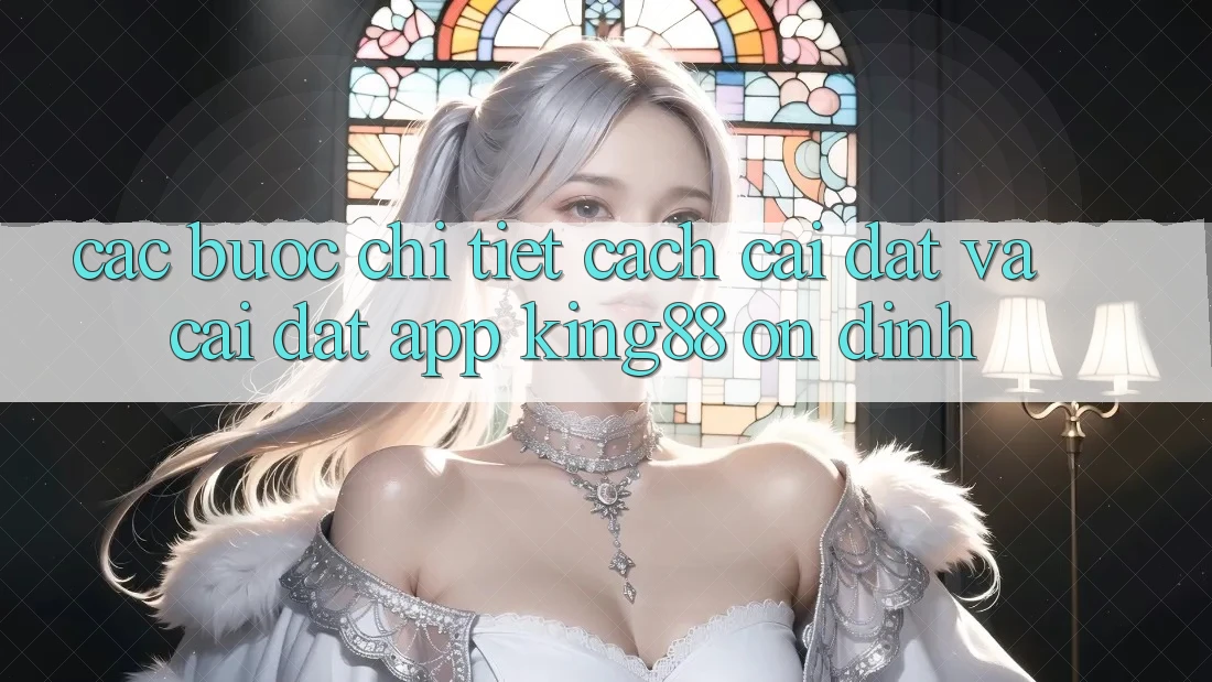 Các bước Chi Tiết Cách Cài đặt Và Cài Đặt App King88 Ổn định