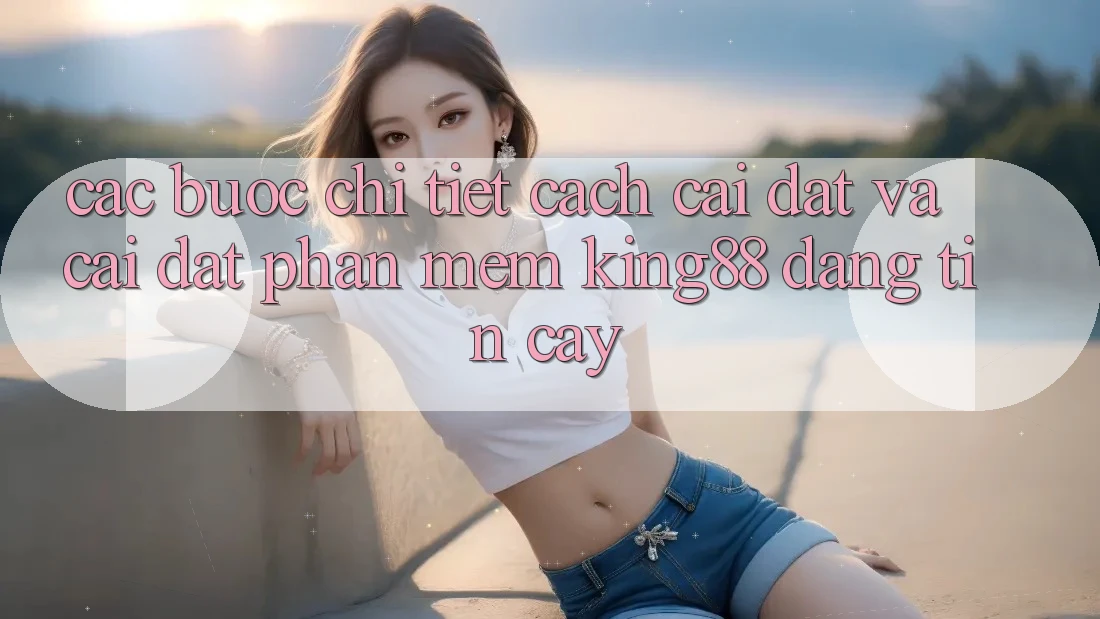Các bước Chi Tiết Cách Cài đặt Và Cài Đặt Phần mềm King88 Đáng tin cậy