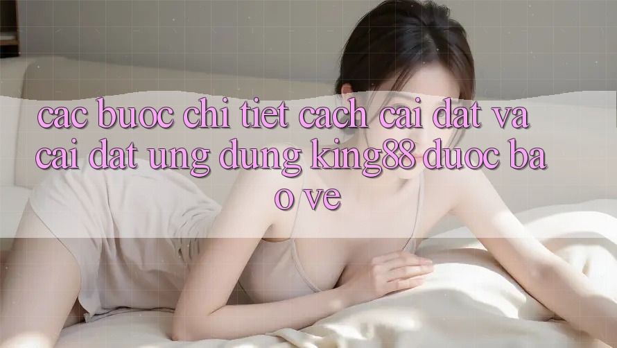 Các bước Chi Tiết Cách Cài đặt Và Cài Đặt Ứng dụng King88 Được bảo vệ Các bước Chi Tiết Cách Cài đặt Và Cài Đặt Ứng dụng King88 Được bảo vệ