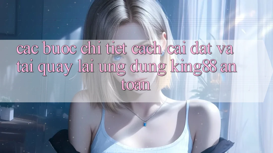 Các bước Chi Tiết Cách Cài đặt Và Tải quay lại Ứng dụng King88 An Toàn