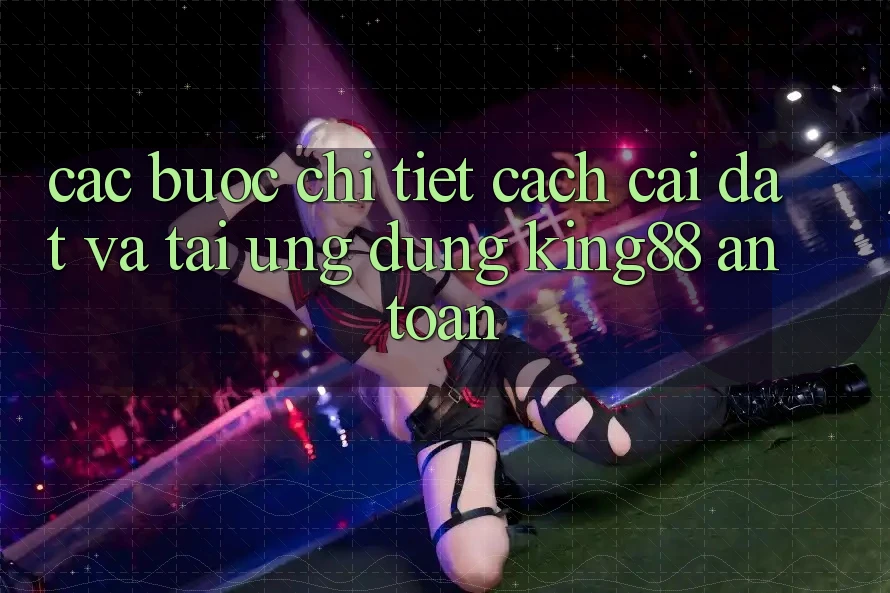 Các bước Chi Tiết Cách Cài đặt Và Tải Ứng dụng King88 An Toàn