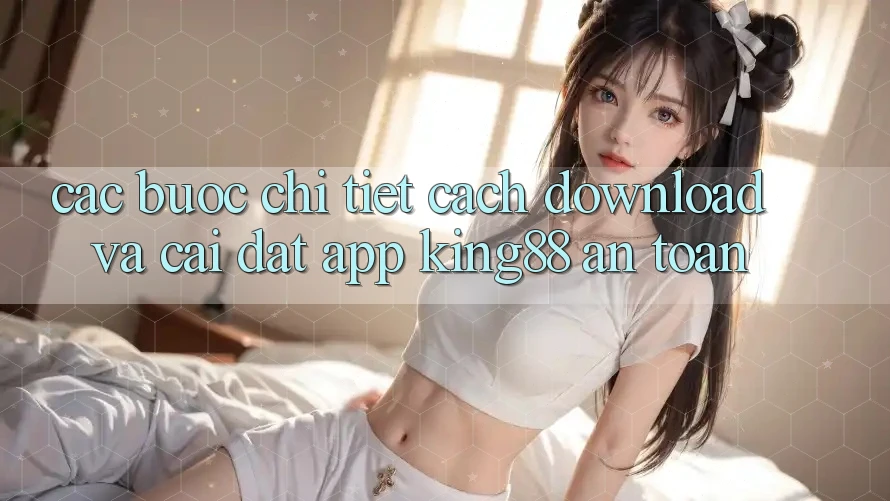 Các bước Chi Tiết Cách Download Và Cài Đặt App King88 An Toàn