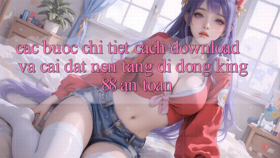 Các bước Chi Tiết Cách Download Và Cài Đặt Nền tảng di động King88 An Toàn