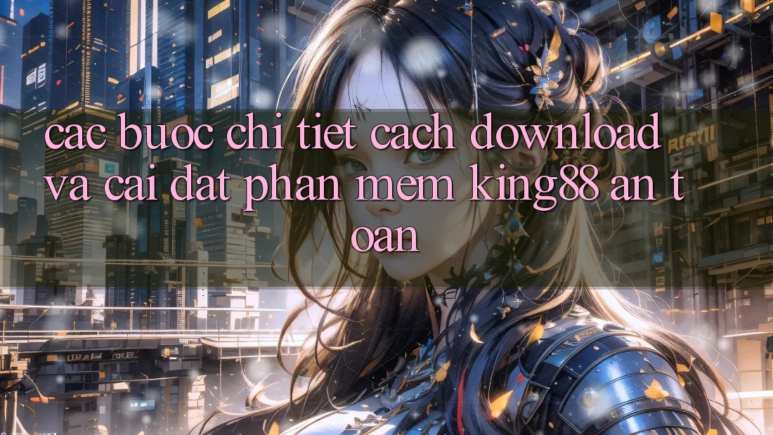 Các bước Chi Tiết Cách Download Và Cài Đặt Phần mềm King88 An Toàn