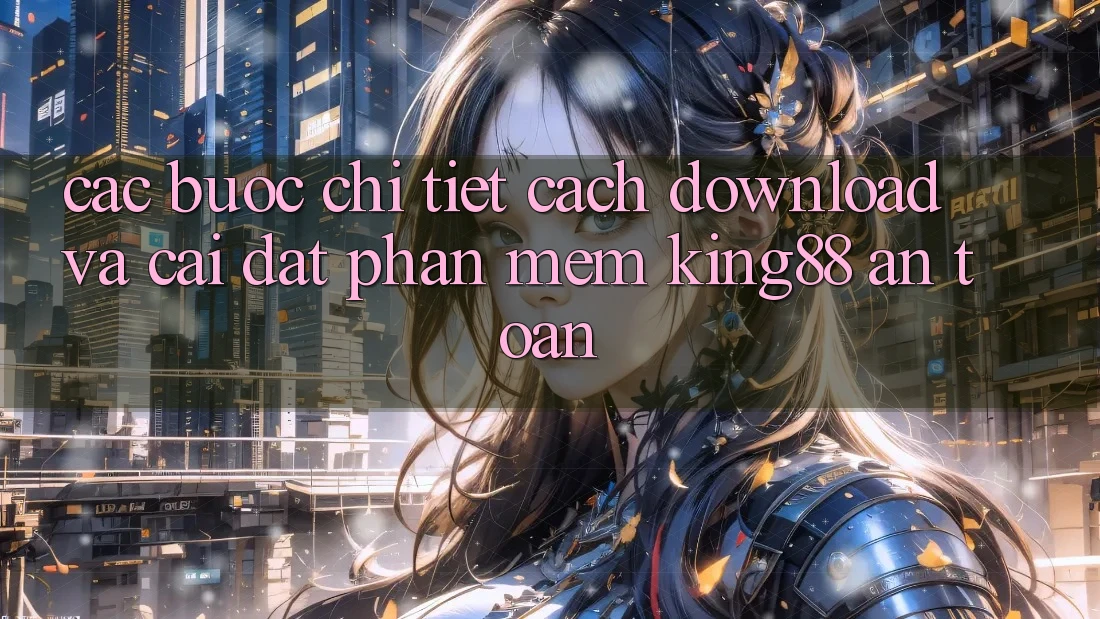 Các bước Chi Tiết Cách Download Và Cài Đặt Phần mềm King88 An Toàn