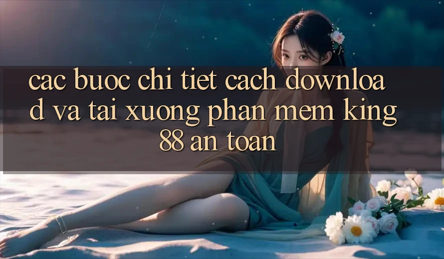 Các bước Chi Tiết Cách Download Và Tải xuống Phần mềm King88 An toàn
