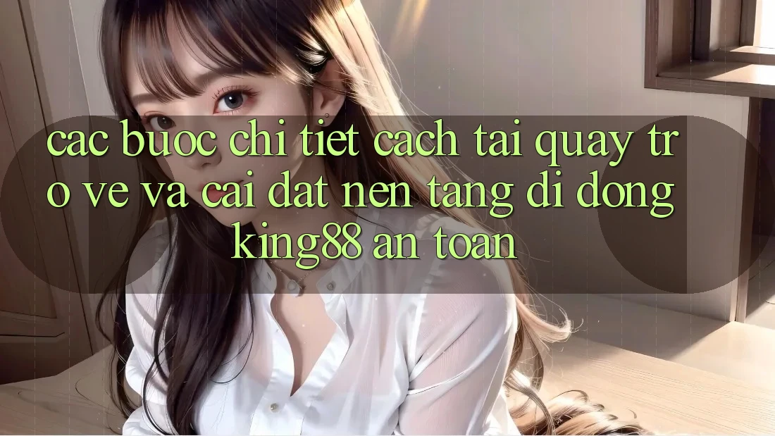 Các bước Chi Tiết Cách Tải quay trở về Và Cài Đặt Nền tảng di động King88 An Toàn