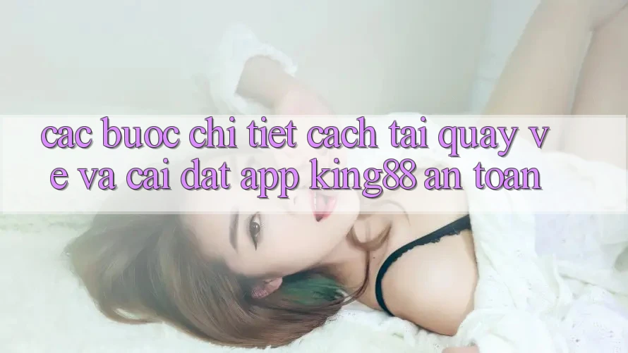Các bước Chi Tiết Cách Tải quay về Và Cài Đặt App King88 An Toàn