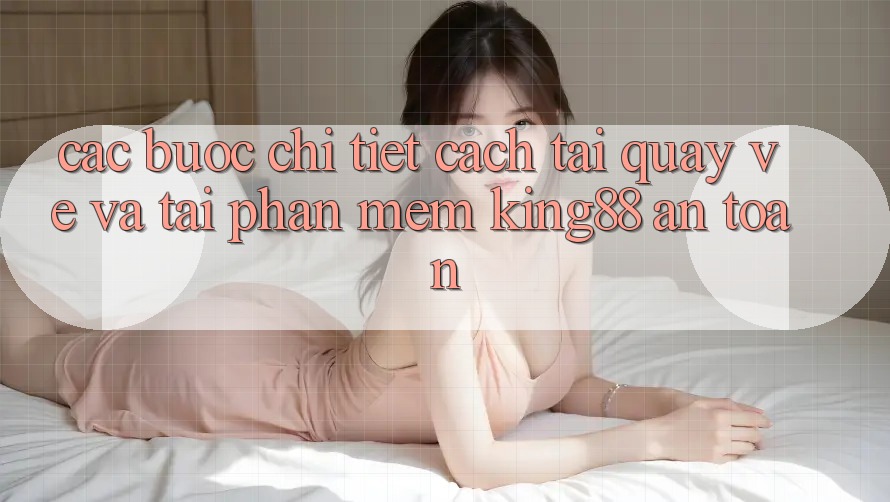 Các bước Chi Tiết Cách Tải quay về Và Tải Phần mềm King88 An Toàn