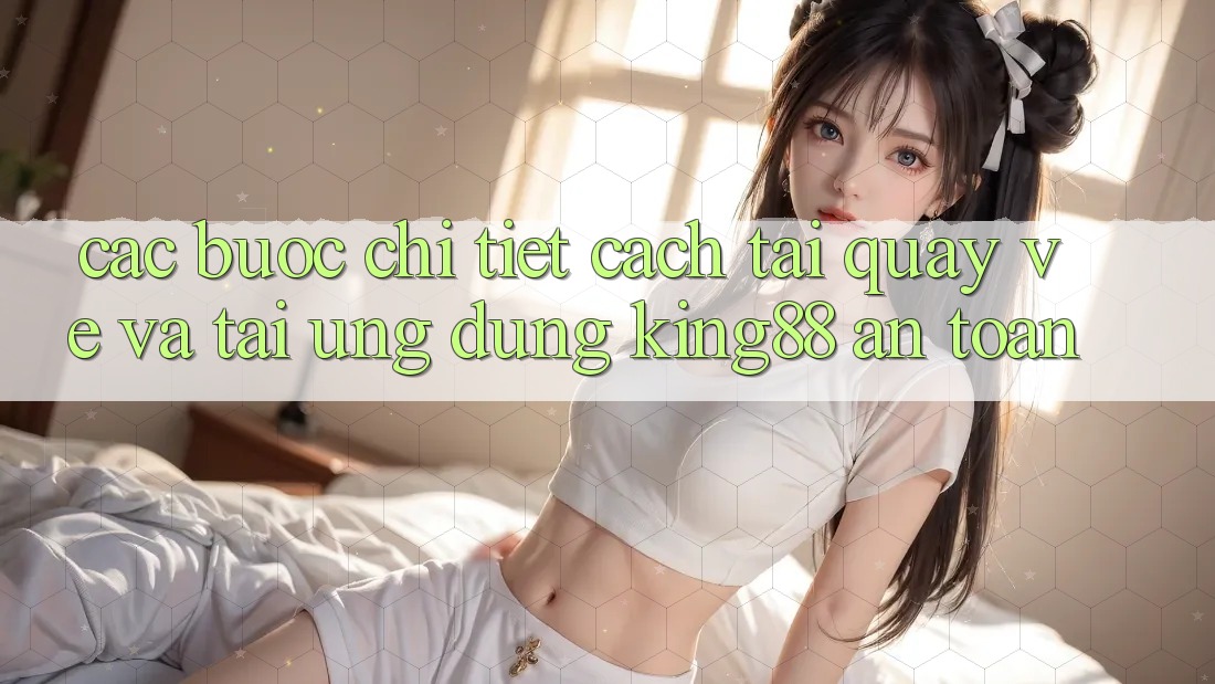 Các bước Chi Tiết Cách Tải quay về Và Tải Ứng dụng King88 An Toàn