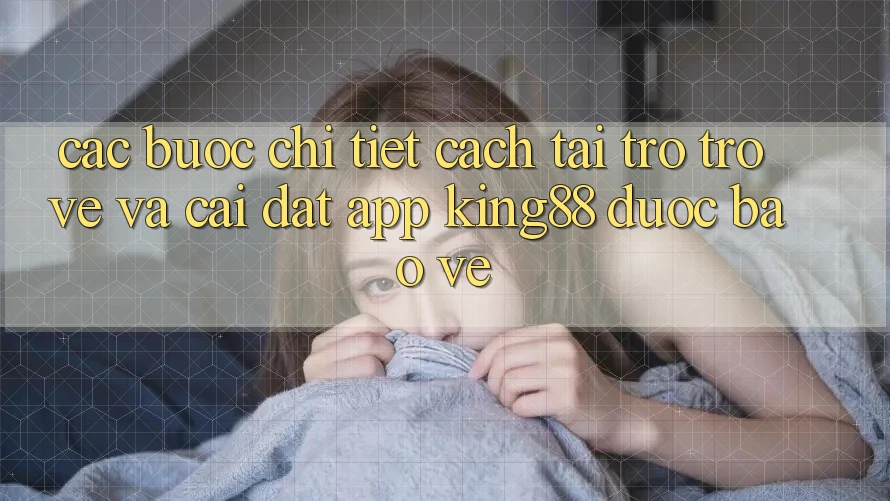 Các bước Chi Tiết Cách Tải trở trở về Và Cài Đặt App King88 Được bảo vệ