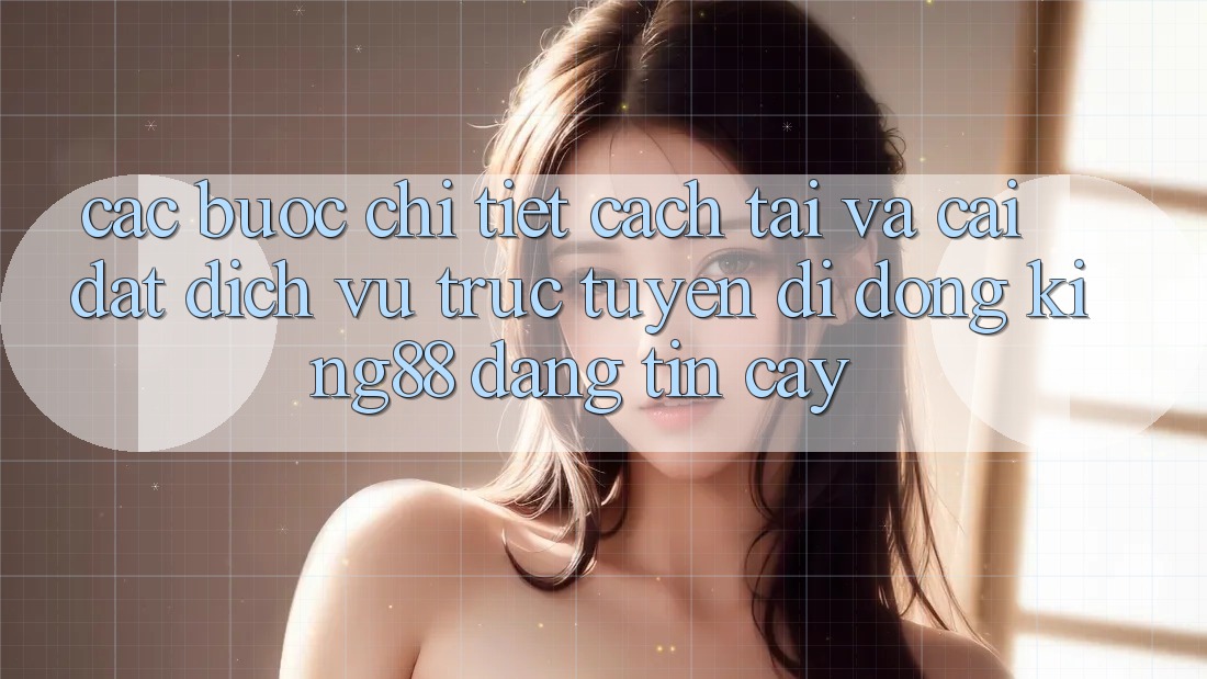 Các bước Chi Tiết Cách Tải Và Cài Đặt Dịch vụ trực tuyến di động King88 Đáng tin cậy