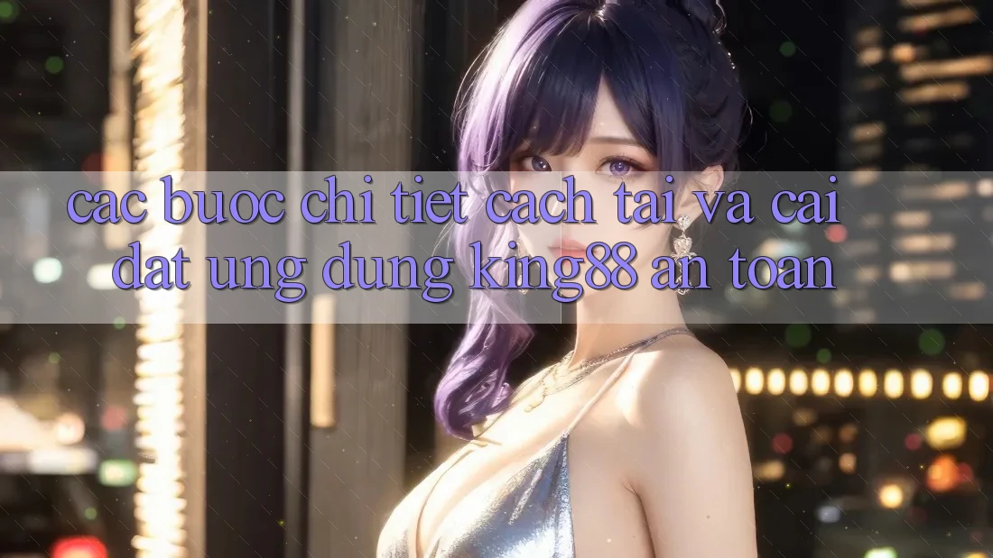 Các bước Chi Tiết Cách Tải Và Cài Đặt Ứng dụng King88 An Toàn