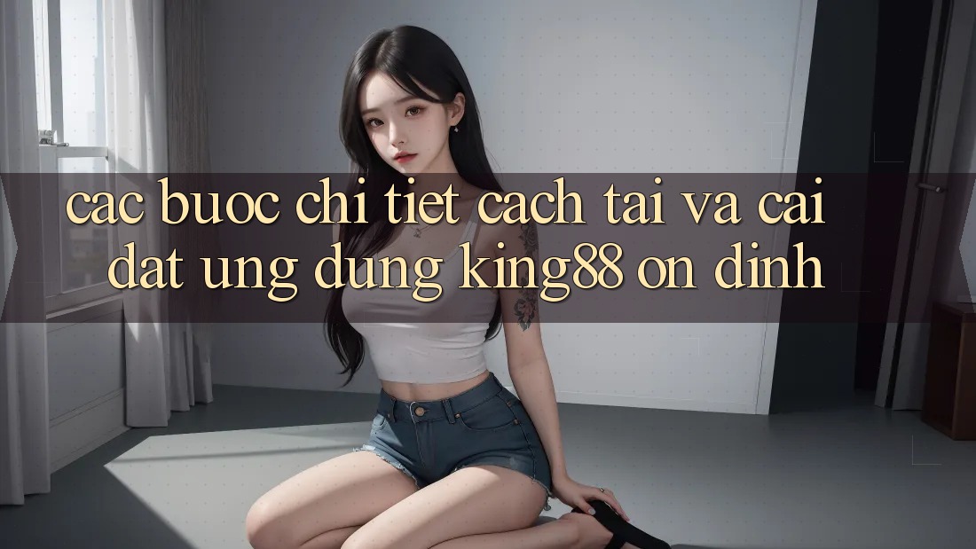 Các bước Chi Tiết Cách Tải Và Cài Đặt Ứng dụng King88 Ổn định