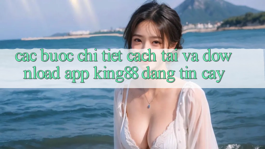 Các bước Chi Tiết Cách Tải Và Download App King88 Đáng tin cậy