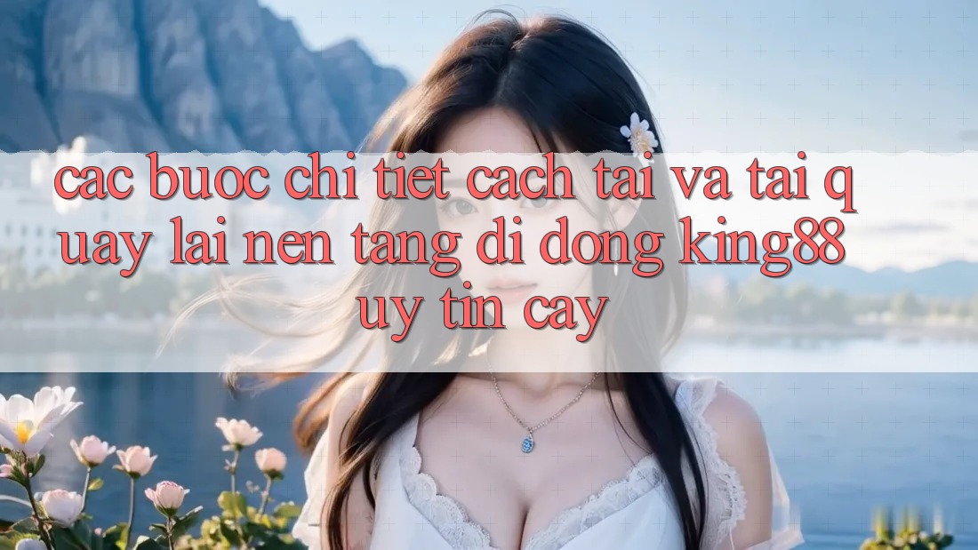 Các bước Chi Tiết Cách Tải Và Tải quay lại Nền tảng di động King88 Uy tín cậy