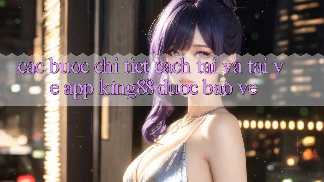 Các bước Chi Tiết Cách Tải Và Tải về App King88 Được bảo vệ