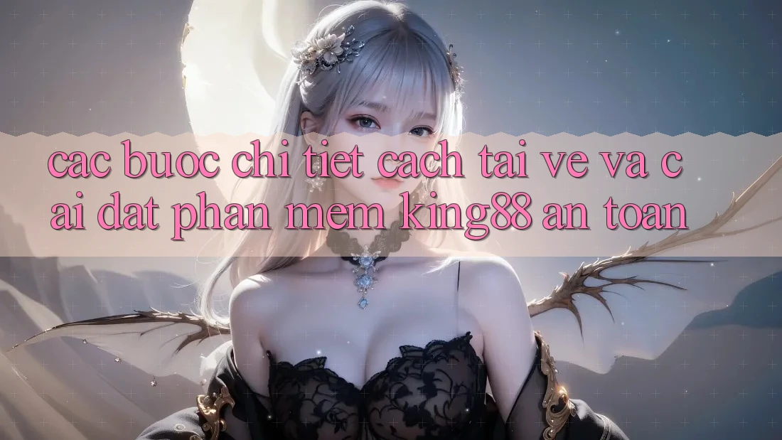 Các bước Chi Tiết Cách Tải về Và Cài Đặt Phần mềm King88 An Toàn