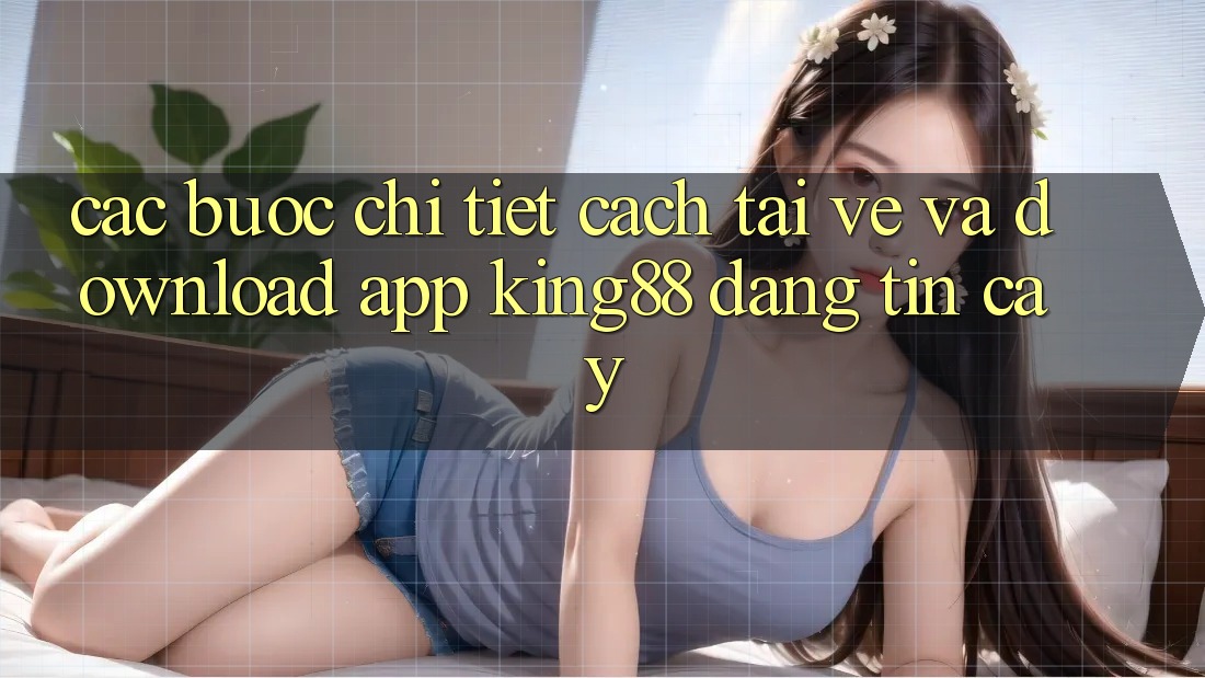 Các bước Chi Tiết Cách Tải về Và Download App King88 Đáng tin cậy