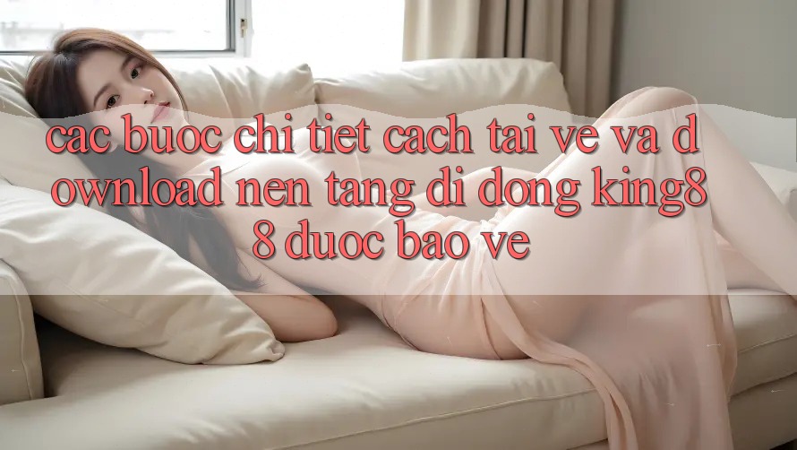Các bước Chi Tiết Cách Tải về Và Download Nền tảng di động King88 Được bảo vệ Các bước Chi Tiết Cách Tải về Và Download Nền tảng di động King88 Được bảo vệ