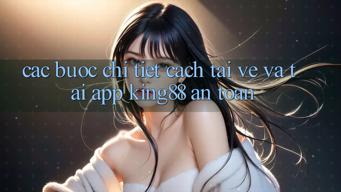 Các bước Chi Tiết Cách Tải về Và Tải App King88 An Toàn