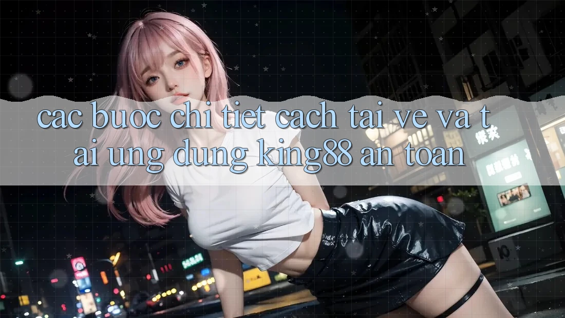 Các bước Chi Tiết Cách Tải về Và Tải Ứng dụng King88 An Toàn