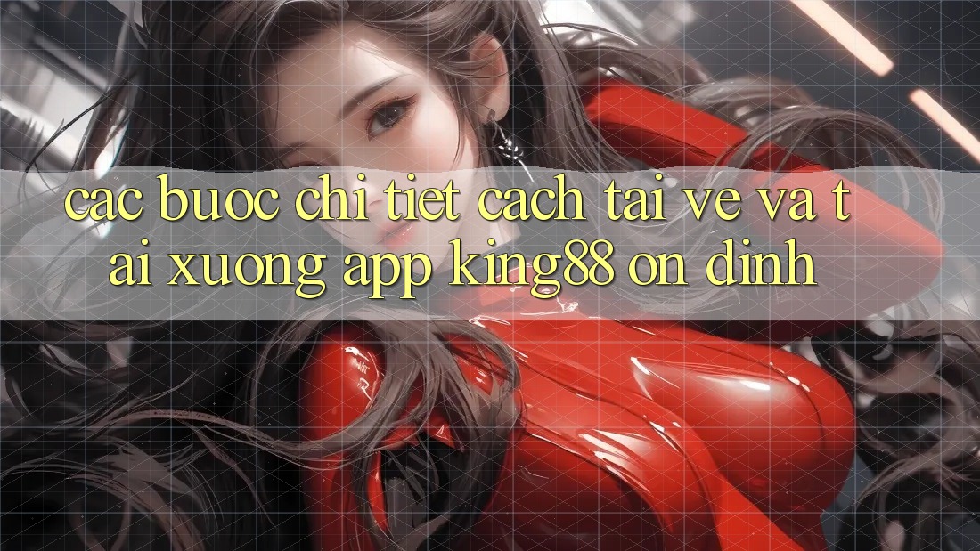 Các bước Chi Tiết Cách Tải về Và Tải xuống App King88 Ổn định