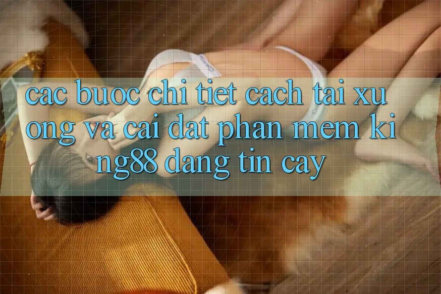 Các bước Chi Tiết Cách Tải xuống Và Cài Đặt Phần mềm King88 Đáng tin cậy