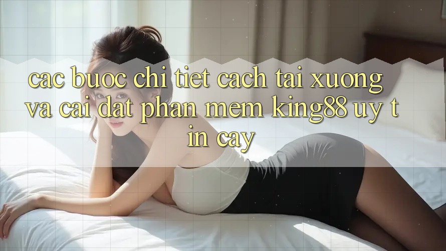 Các bước Chi Tiết Cách Tải xuống Và Cài Đặt Phần mềm King88 Uy tín cậy