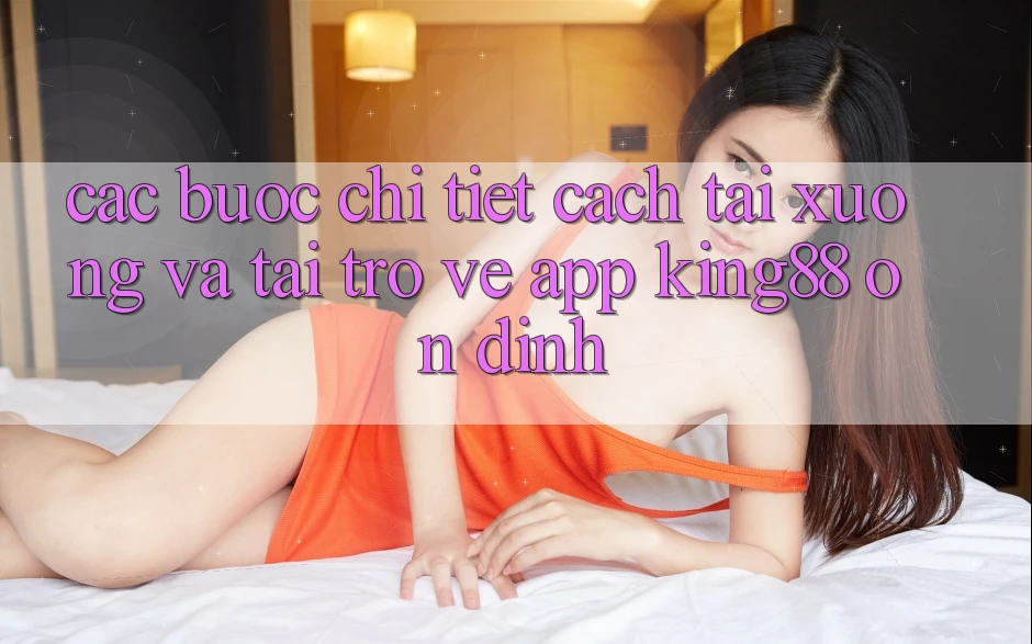 Các bước Chi Tiết Cách Tải xuống Và Tải trở về App King88 Ổn định