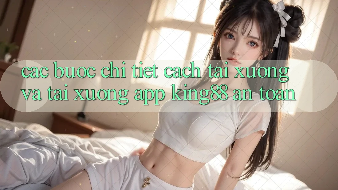 Các bước Chi Tiết Cách Tải xuống Và Tải xuống App King88 An Toàn