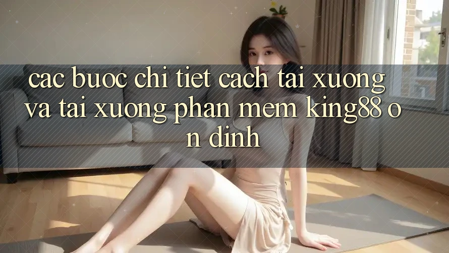 Các bước Chi Tiết Cách Tải xuống Và Tải xuống Phần mềm King88 Ổn định