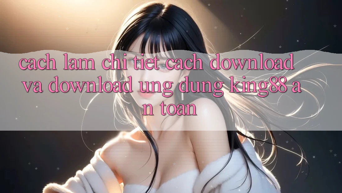 Cách làm Chi Tiết Cách Download Và Download Ứng dụng King88 An Toàn