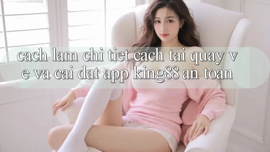 Cách làm Chi Tiết Cách Tải quay về Và Cài Đặt App King88 An Toàn