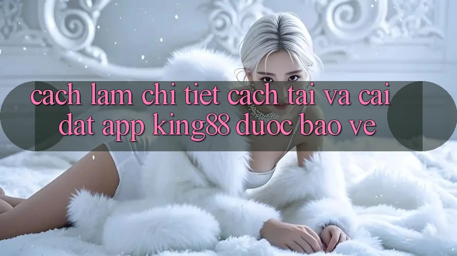 Cách làm Chi Tiết Cách Tải Và Cài Đặt App King88 Được bảo vệ