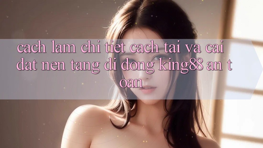 Cách làm Chi Tiết Cách Tải Và Cài Đặt Nền tảng di động King88 An Toàn