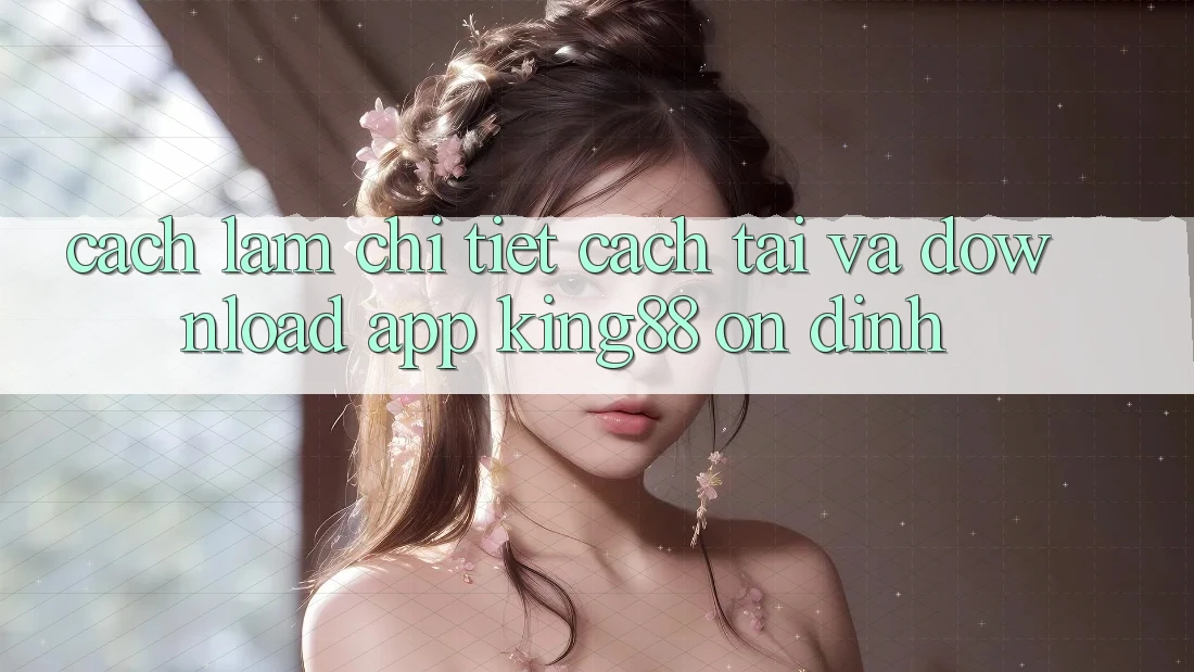 Cách làm Chi Tiết Cách Tải Và Download App King88 Ổn định