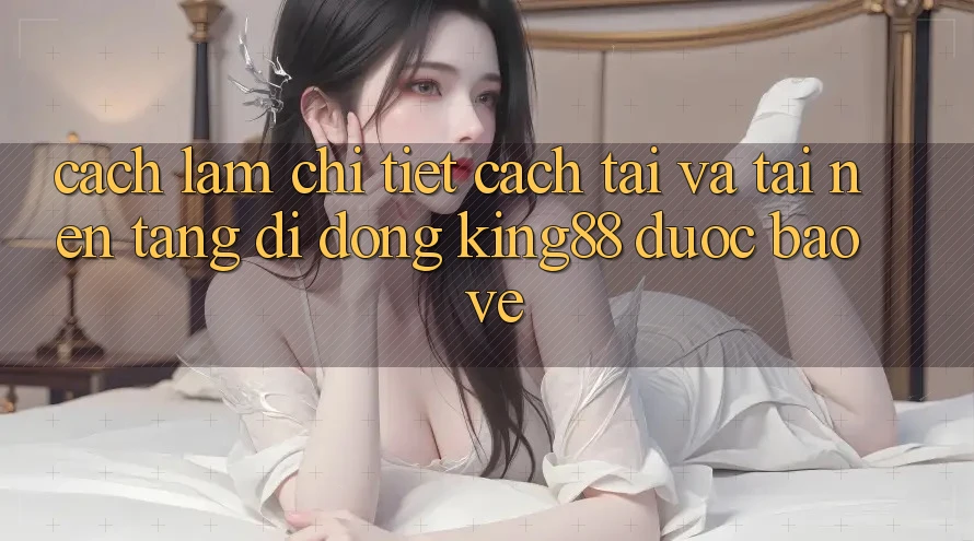 Cách làm Chi Tiết Cách Tải Và Tải Nền tảng di động King88 Được bảo vệ